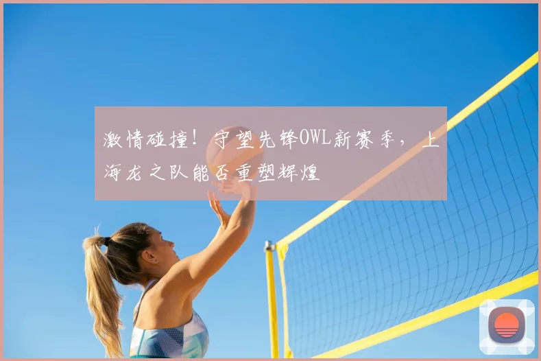 激情碰撞！守望先锋OWL新赛季，上海龙之队能否重塑辉煌
