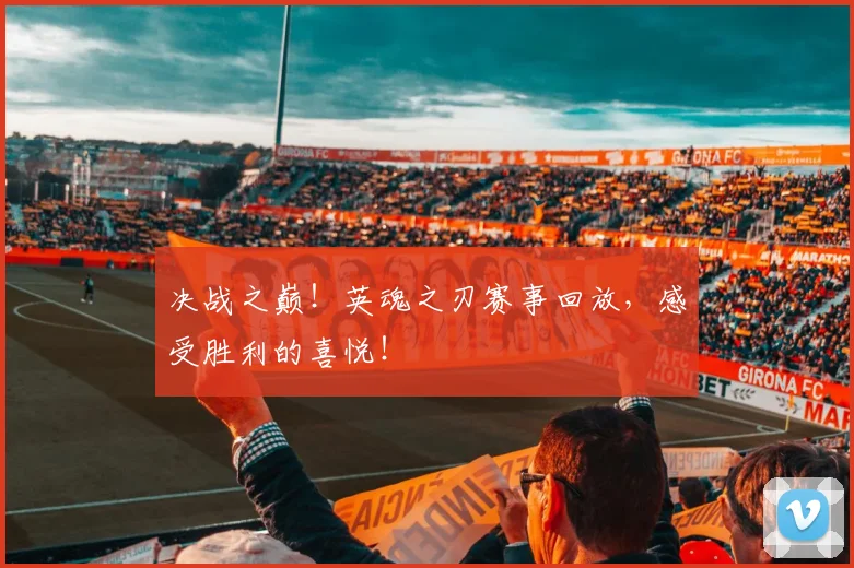 决战之巅！英魂之刃赛事回放，感受胜利的喜悦！