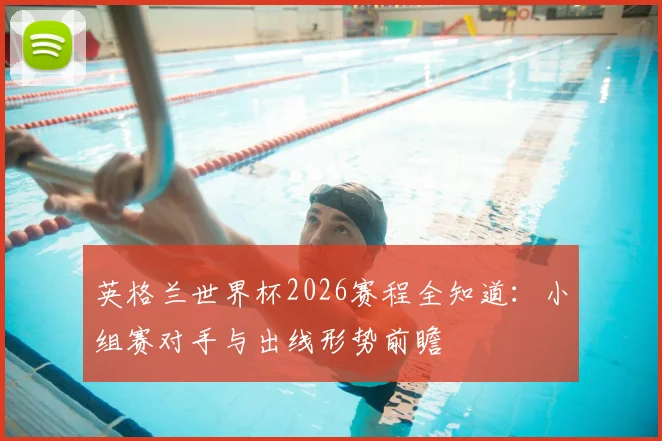 英格兰世界杯2026赛程全知道：小组赛对手与出线形势前瞻