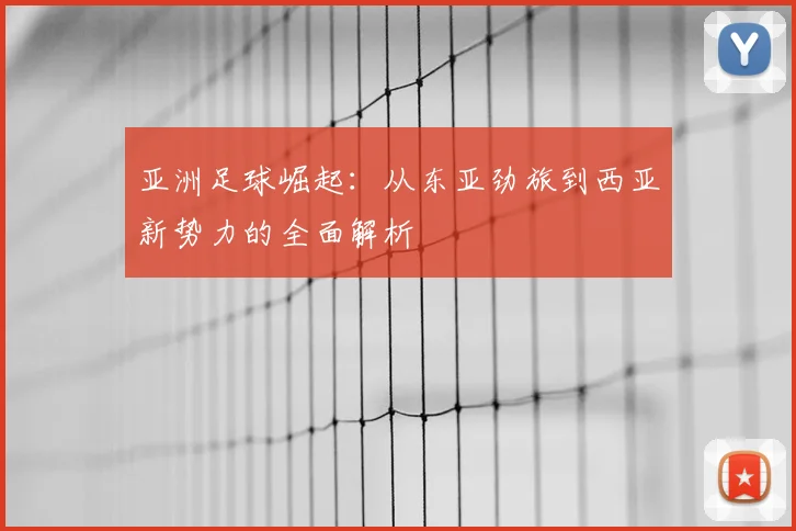 亚洲足球崛起：从东亚劲旅到西亚新势力的全面解析