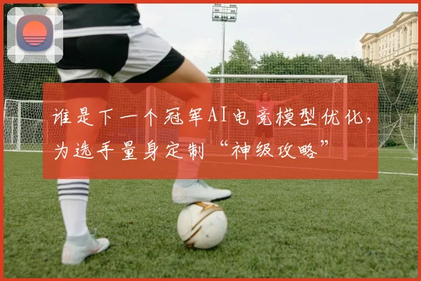 谁是下一个冠军AI电竞模型优化，为选手量身定制“神级攻略”