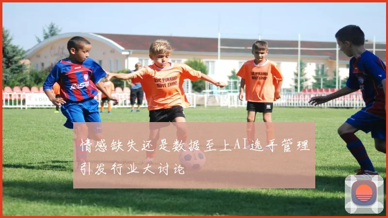 情感缺失还是数据至上AI选手管理引发行业大讨论