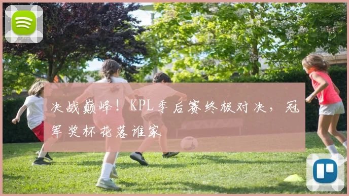 决战巅峰！KPL季后赛终极对决，冠军奖杯花落谁家