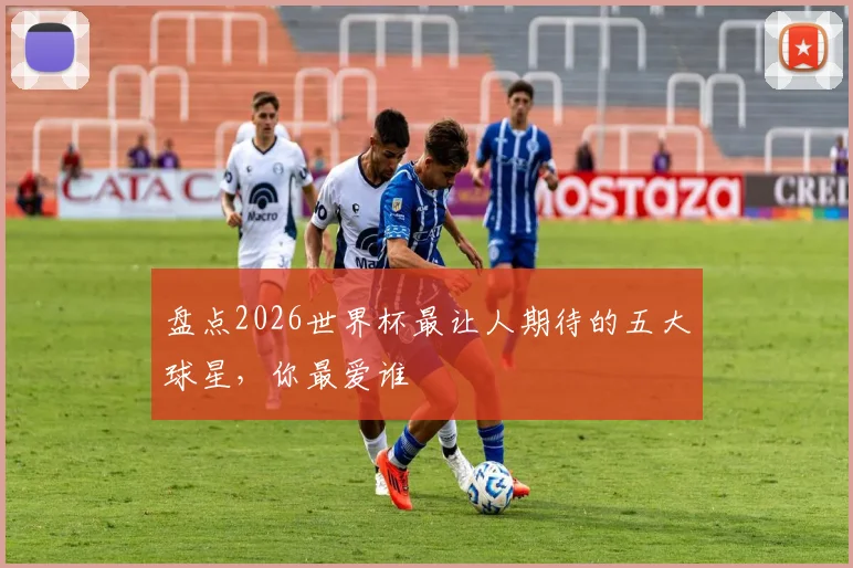 盘点2026世界杯最让人期待的五大球星，你最爱谁