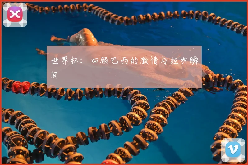 世界杯：回顾巴西的激情与经典瞬间