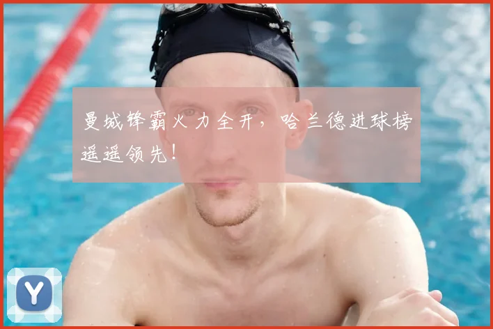曼城锋霸火力全开,哈兰德进球榜遥遥领先!