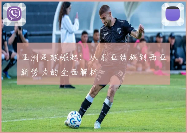 亚洲足球崛起：从东亚劲旅到西亚新势力的全面解析