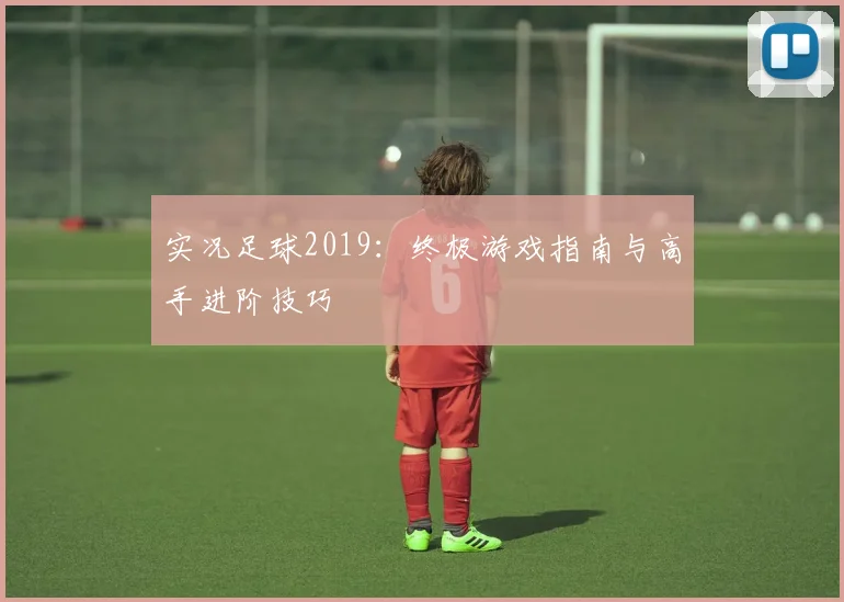 实况足球2019：终极游戏指南与高手进阶技巧