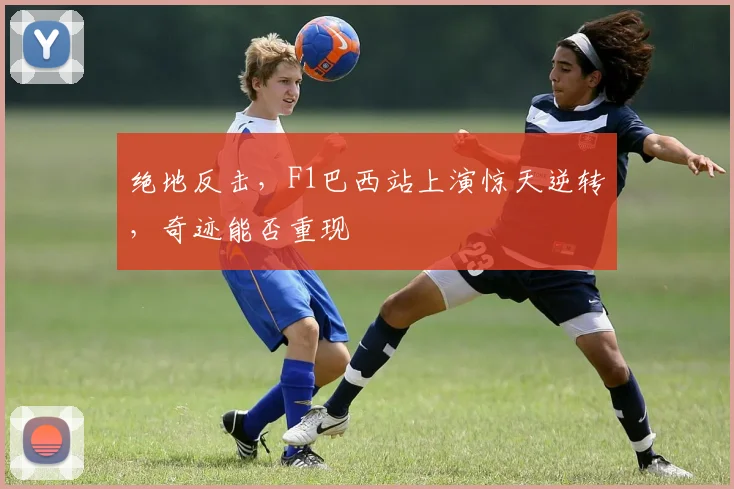 绝地反击，F1巴西站上演惊天逆转，奇迹能否重现