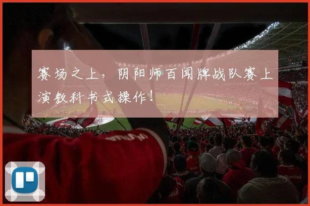 赛场之上，阴阳师百闻牌战队赛上演教科书式操作！