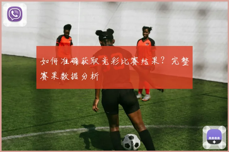 如何准确获取竞彩比赛结果？完整赛果数据分析