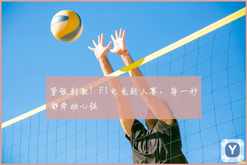 紧张刺激!F1电竞新人赛,每一秒都牵动心弦