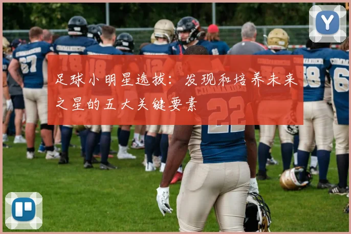 足球小明星选拔：发现和培养未来之星的五大关键要素