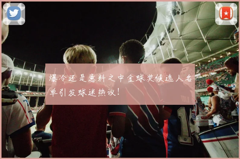 爆冷还是意料之中金球奖候选人名单引发球迷热议！