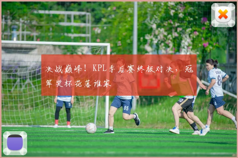 决战巅峰!KPL季后赛终极对决,冠军奖杯花落谁家
