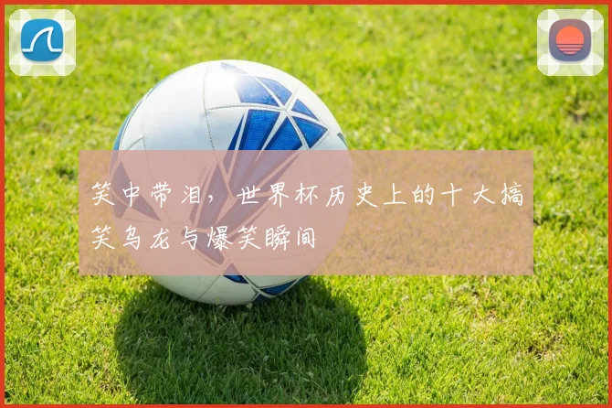笑中带泪，世界杯历史上的十大搞笑乌龙与爆笑瞬间