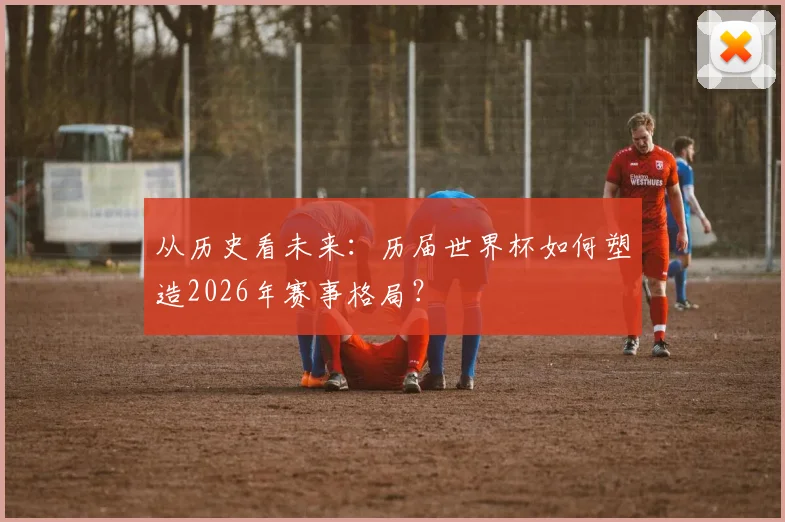 从历史看未来：历届世界杯如何塑造2026年赛事格局？