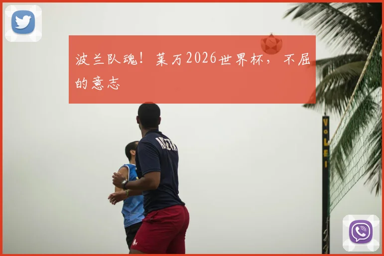波兰队魂！莱万2026世界杯，不屈的意志