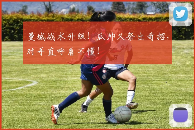 曼城战术升级！瓜帅又祭出奇招，对手直呼看不懂！