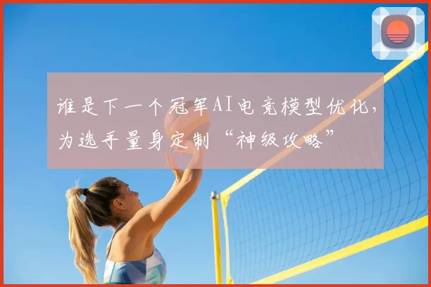 谁是下一个冠军AI电竞模型优化，为选手量身定制“神级攻略”