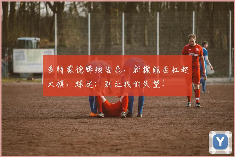 多特蒙德锋线告急，新援能否扛起大旗，球迷：别让我们失望！
