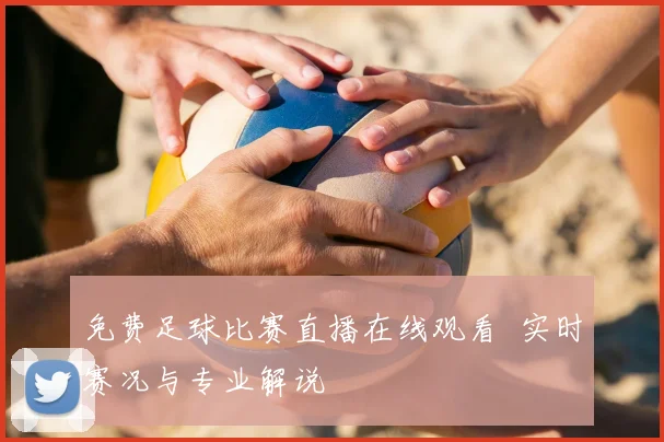 免费足球比赛直播在线观看 实时赛况与专业解说
