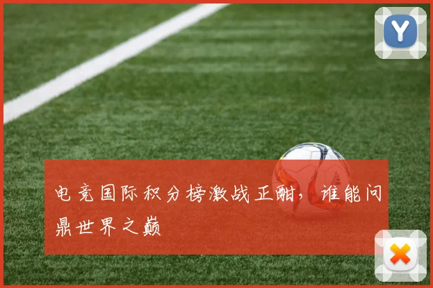 电竞国际积分榜激战正酣，谁能问鼎世界之巅