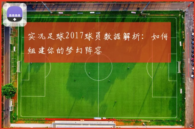 实况足球2017球员数据解析：如何组建你的梦幻阵容