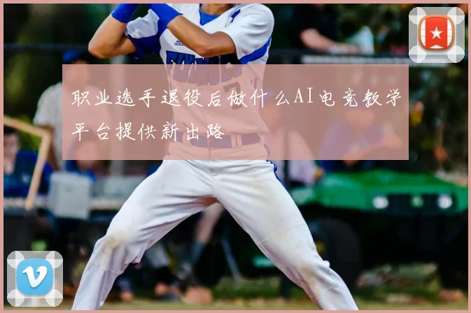 职业选手退役后做什么AI电竞教学平台提供新出路