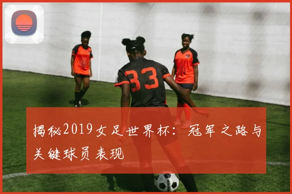 揭秘2019女足世界杯：冠军之路与关键球员表现