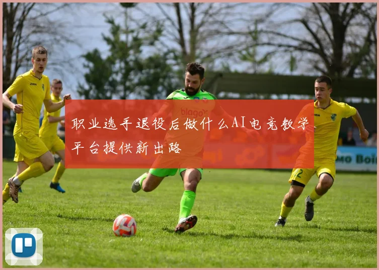 职业选手退役后做什么AI电竞教学平台提供新出路