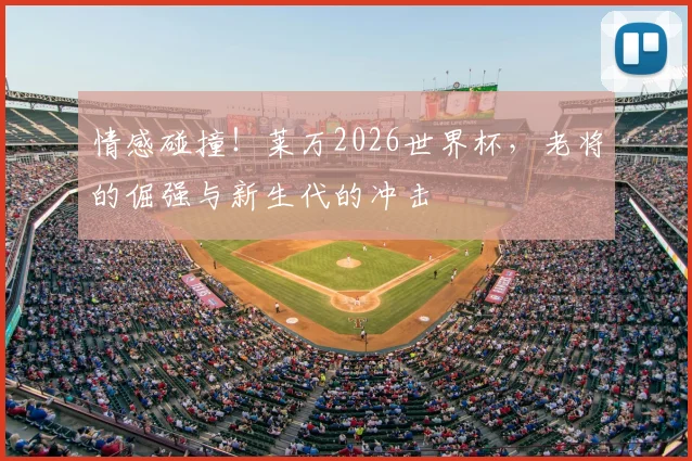 情感碰撞！莱万2026世界杯，老将的倔强与新生代的冲击