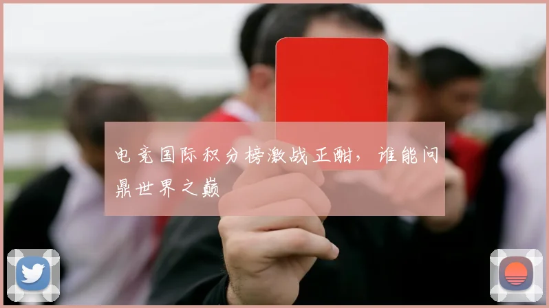 电竞国际积分榜激战正酣，谁能问鼎世界之巅