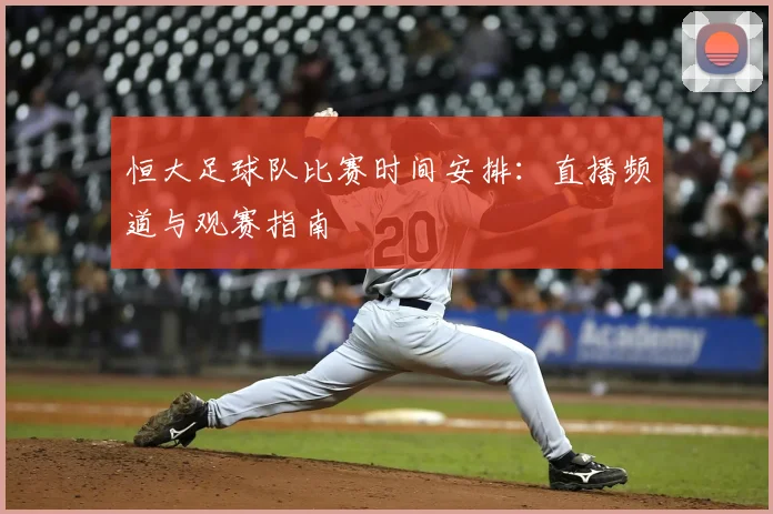 恒大足球队比赛时间安排:直播频道与观赛指南