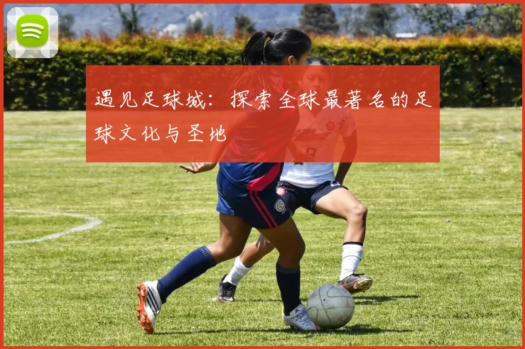 遇见足球城:探索全球最著名的足球文化与圣地