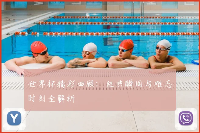 世界杯精彩回顾：经典瞬间与难忘时刻全解析