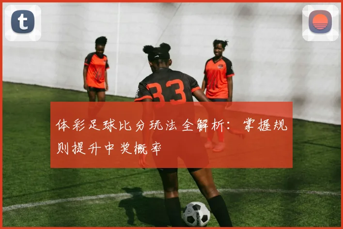 体彩足球比分玩法全解析：掌握规则提升中奖概率