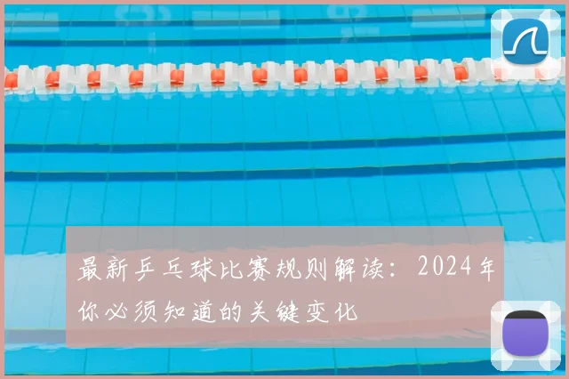最新乒乓球比赛规则解读：2024年你必须知道的关键变化