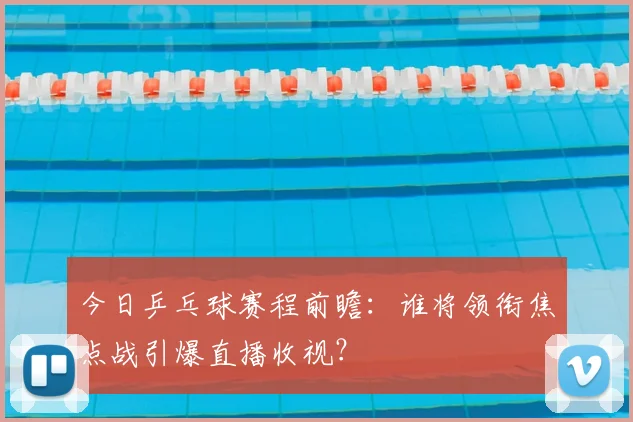 今日乒乓球赛程前瞻：谁将领衔焦点战引爆直播收视？