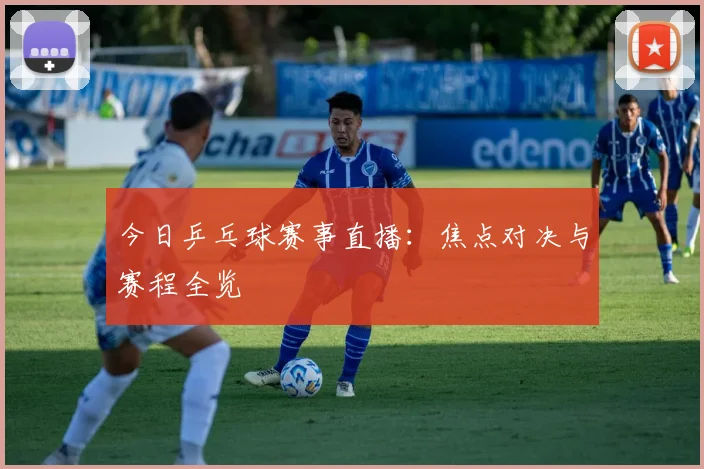 今日乒乓球赛事直播：焦点对决与赛程全览