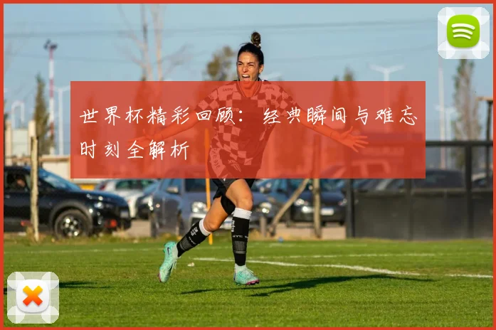 世界杯精彩回顾：经典瞬间与难忘时刻全解析