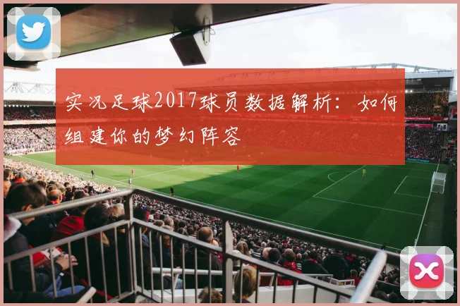 实况足球2017球员数据解析：如何组建你的梦幻阵容