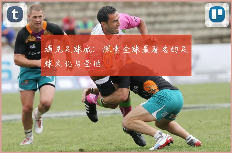 遇见足球城：探索全球最著名的足球文化与圣地
